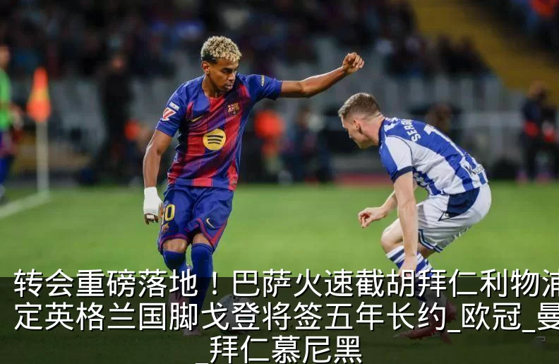 转会重磅落地!巴萨火速截胡拜仁利物浦,敲定英格兰国脚戈登将签五年长约_欧冠_曼联_拜仁慕尼黑