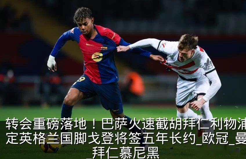 转会重磅落地!巴萨火速截胡拜仁利物浦,敲定英格兰国脚戈登将签五年长约_欧冠_曼联_拜仁慕尼黑